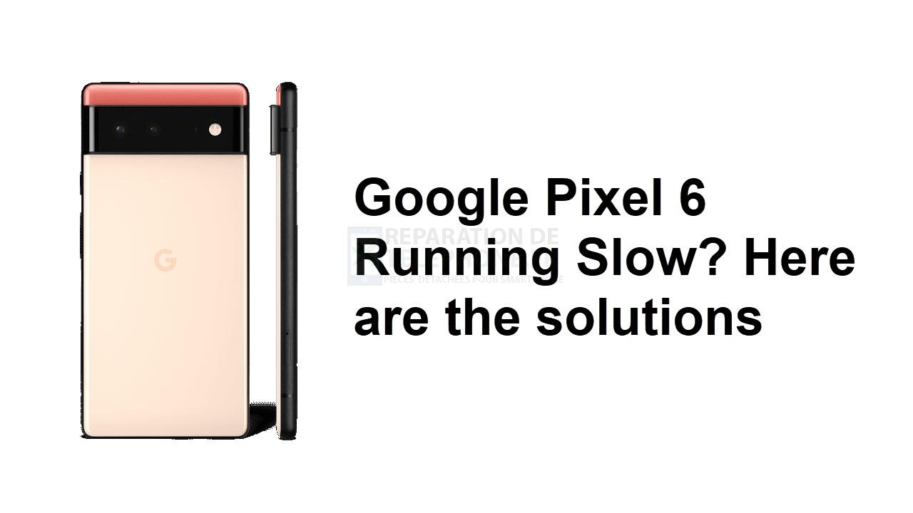 Le Google Pixel 6 fonctionne lentement ? Voici les solutions